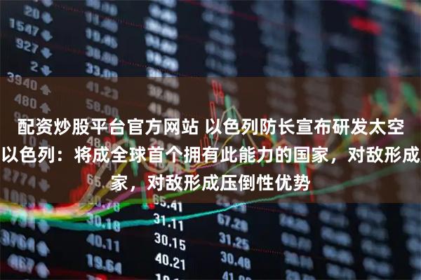 配资炒股平台官方网站 以色列防长宣布研发太空激光武器！以色列：将成全球首个拥有此能力的国家，对敌形成压倒性优势