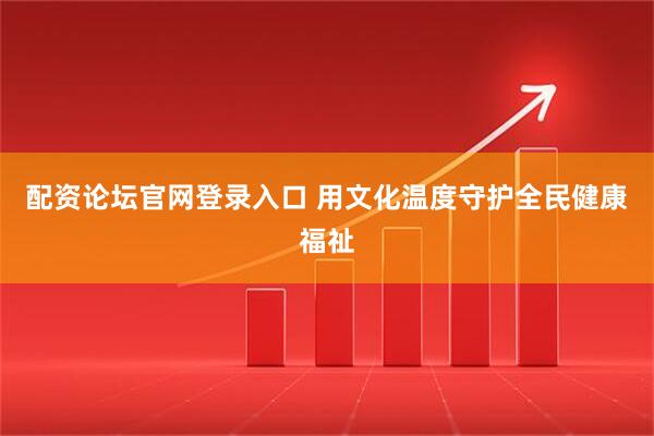 配资论坛官网登录入口 用文化温度守护全民健康福祉