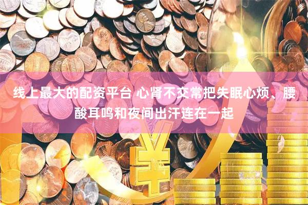 线上最大的配资平台 心肾不交常把失眠心烦、腰酸耳鸣和夜间出汗连在一起
