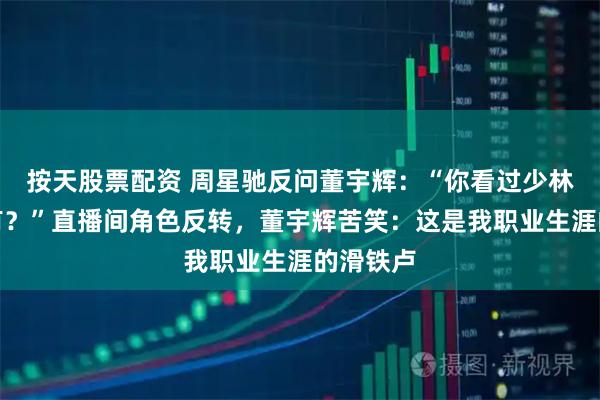 按天股票配资 周星驰反问董宇辉：“你看过少林足球没有？”直播间角色反转，董宇辉苦笑：这是我职业生涯的滑铁卢
